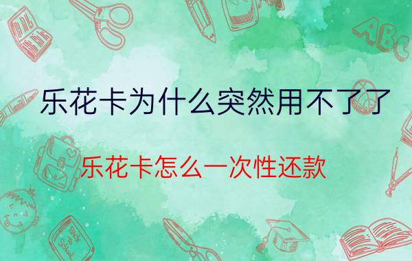 乐花卡为什么突然用不了了 乐花卡怎么一次性还款？